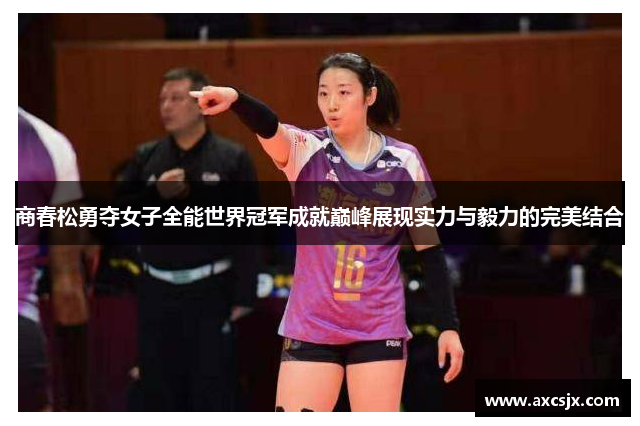 商春松勇夺女子全能世界冠军成就巅峰展现实力与毅力的完美结合